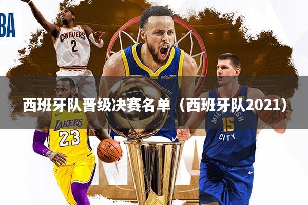 西班牙队晋级决赛名单（西班牙队2021）