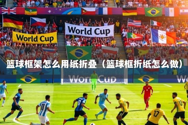 篮球框架怎么用纸折叠（篮球框折纸怎么做）