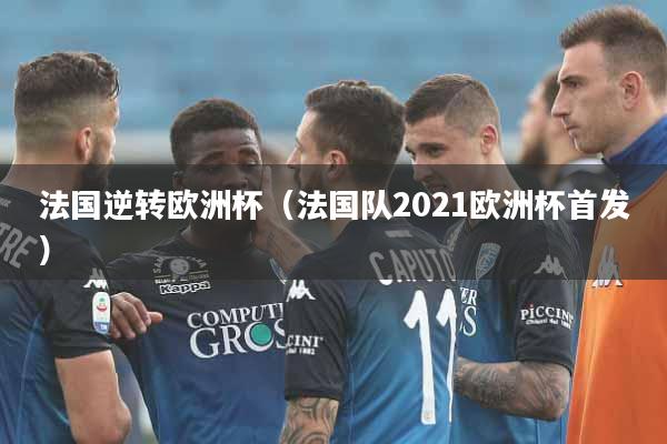 法国逆转欧洲杯（法国队2021欧洲杯首发）