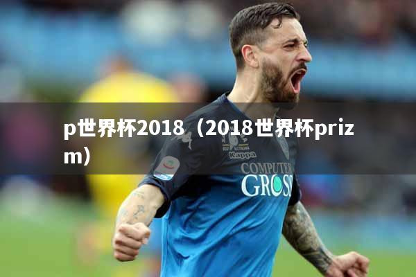 p世界杯2018（2018世界杯prizm）