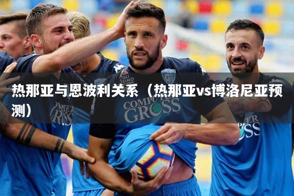 详细阅读:热那亚与恩波利关系(热那亚vs博洛尼亚预测) 热那亚与恩波利关系(热那亚vs博洛尼亚预测)